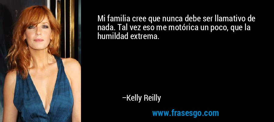 Mi familia cree que nunca debe ser llamativo de nada. Tal vez eso me motórica un poco, que la humildad extrema. – Kelly Reilly