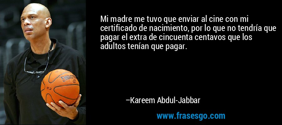 Mi madre me tuvo que enviar al cine con mi certificado de nacimiento, por lo que no tendría que pagar el extra de cincuenta centavos que los adultos tenían que pagar. – Kareem Abdul-Jabbar