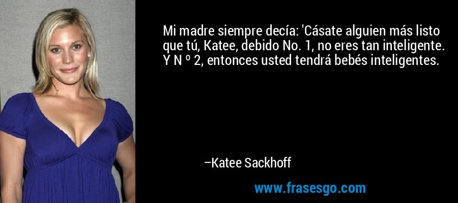 Mi madre siempre decía: 'Cásate alguien más listo que tú, Katee, debido No. 1, no eres tan inteligente. Y N º 2, entonces usted tendrá bebés inteligentes. – Katee Sackhoff