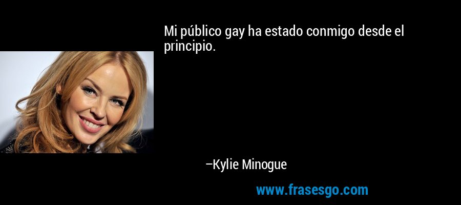 Mi público gay ha estado conmigo desde el principio. – Kylie Minogue