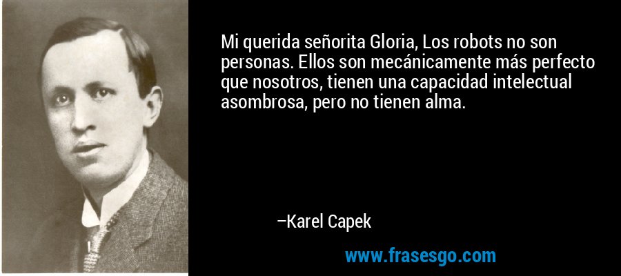 Mi querida señorita Gloria, Los robots no son personas. Ellos son mecánicamente más perfecto que nosotros, tienen una capacidad intelectual asombrosa, pero no tienen alma. – Karel Capek