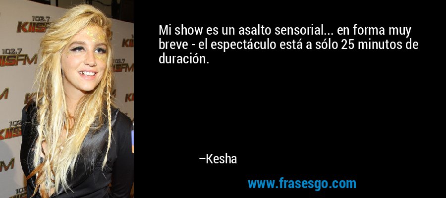Mi show es un asalto sensorial... en forma muy breve - el espectáculo está a sólo 25 minutos de duración. – Kesha