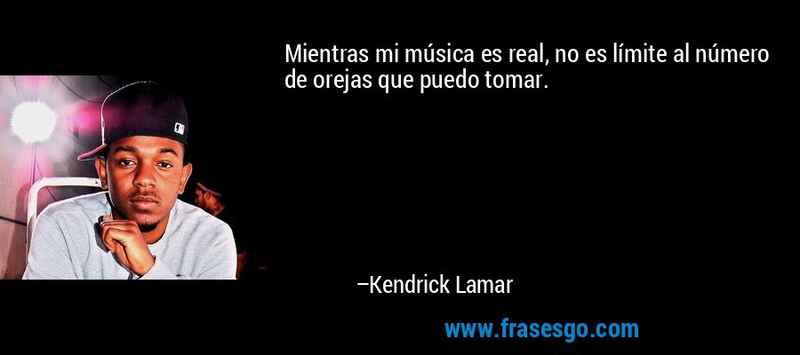 Mientras mi música es real, no es límite al número de orejas que puedo tomar. – Kendrick Lamar