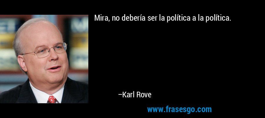 Mira, no debería ser la política a la política. – Karl Rove