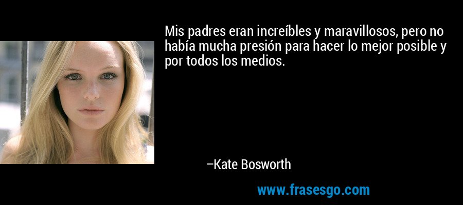 Mis padres eran increíbles y maravillosos, pero no había mucha presión para hacer lo mejor posible y por todos los medios. – Kate Bosworth