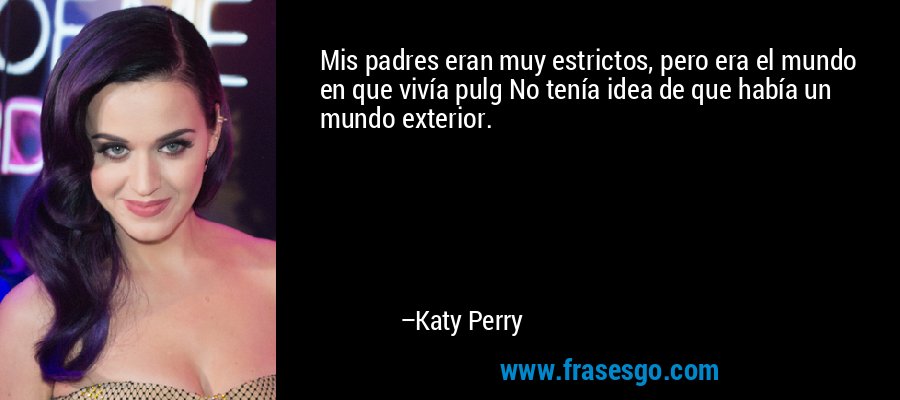 Mis padres eran muy estrictos, pero era el mundo en que vivía pulg No tenía idea de que había un mundo exterior. – Katy Perry