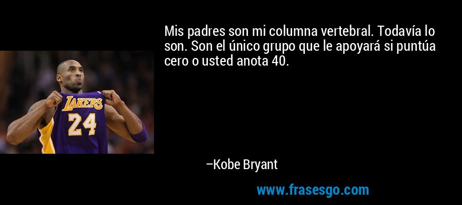 Mis padres son mi columna vertebral. Todavía lo son. Son el único grupo que le apoyará si puntúa cero o usted anota 40. – Kobe Bryant