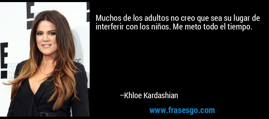 Muchos de los adultos no creo que sea su lugar de interferir con los niños. Me meto todo el tiempo. – Khloe Kardashian