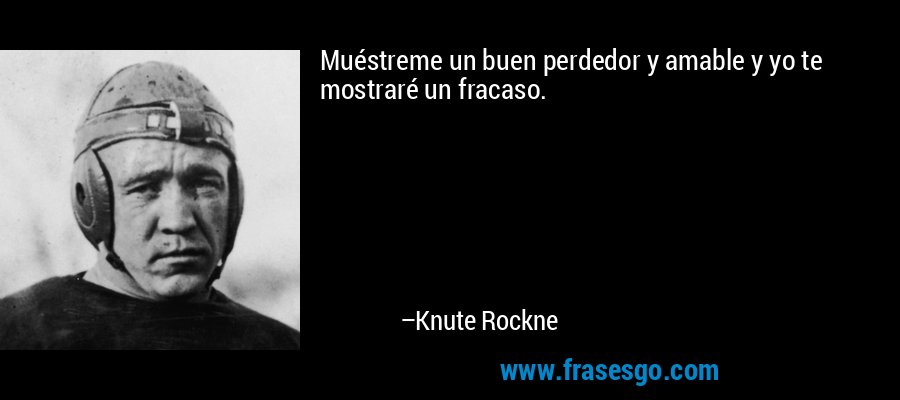 Muéstreme un buen perdedor y amable y yo te mostraré un fracaso. – Knute Rockne