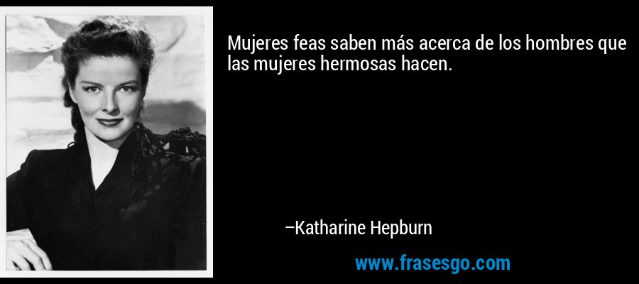 Mujeres feas saben más acerca de los hombres que las mujeres hermosas hacen. – Katharine Hepburn