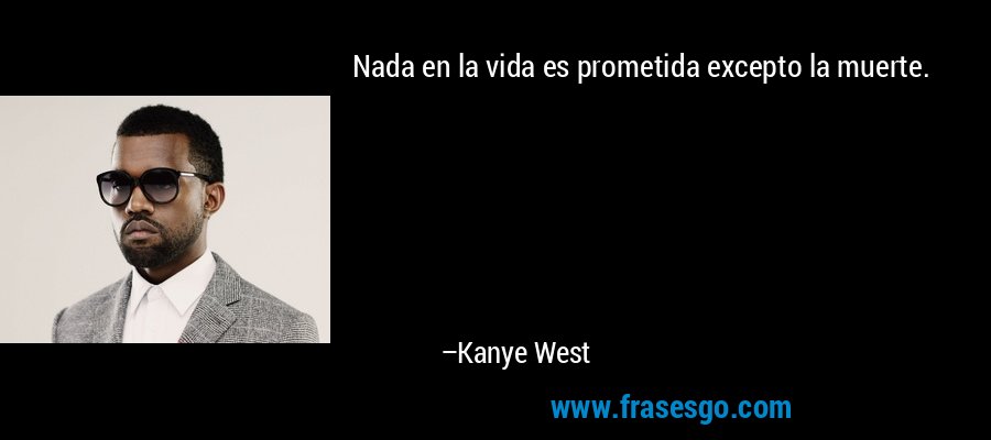 Nada en la vida es prometida excepto la muerte. – Kanye West