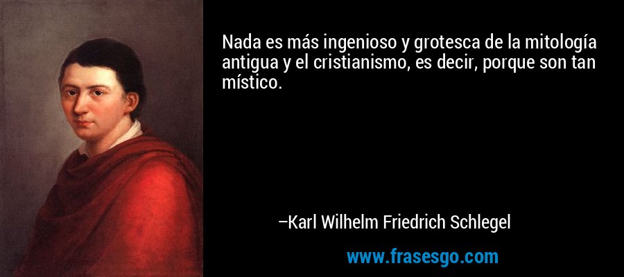 Nada es más ingenioso y grotesca de la mitología antigua y el cristianismo, es decir, porque son tan místico. – Karl Wilhelm Friedrich Schlegel