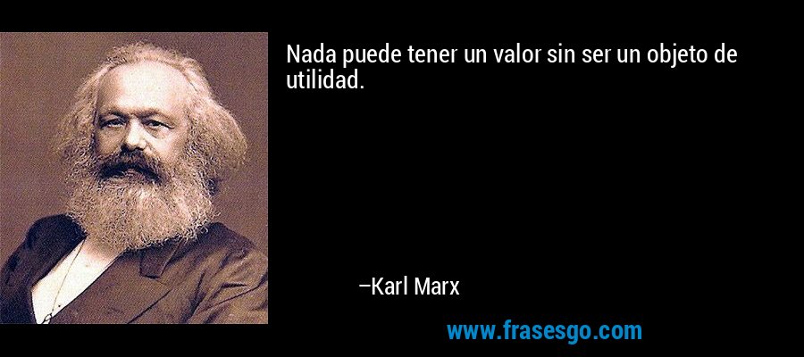 Nada puede tener un valor sin ser un objeto de utilidad. – Karl Marx