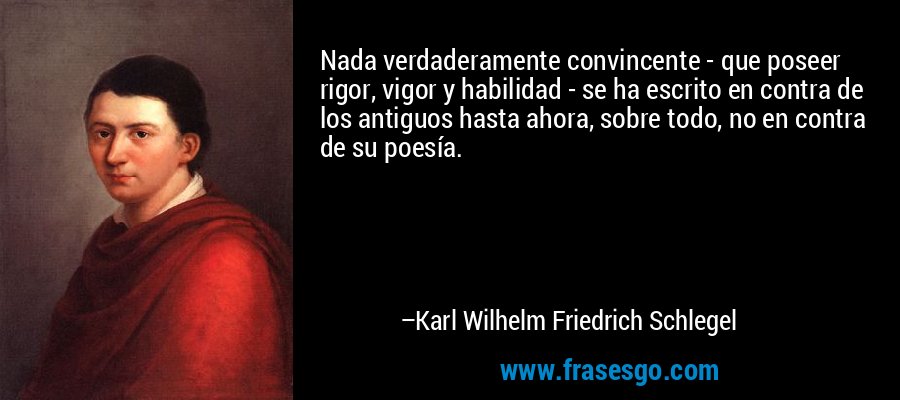 Nada verdaderamente convincente - que poseer rigor, vigor y habilidad - se ha escrito en contra de los antiguos hasta ahora, sobre todo, no en contra de su poesía. – Karl Wilhelm Friedrich Schlegel