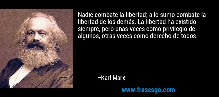 Nadie combate la libertad; a lo sumo combate la libertad de los demás. La libertad ha existido siempre, pero unas veces como privilegio de algunos, otras veces como derecho de todos. – Karl Marx