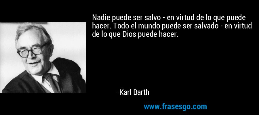 Nadie puede ser salvo - en virtud de lo que puede hacer. Todo el mundo puede ser salvado - en virtud de lo que Dios puede hacer. – Karl Barth