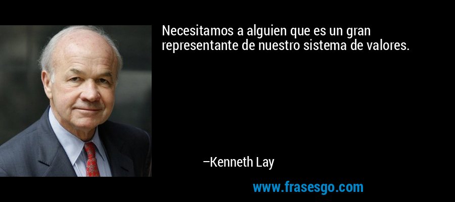 Necesitamos a alguien que es un gran representante de nuestro sistema de valores. – Kenneth Lay