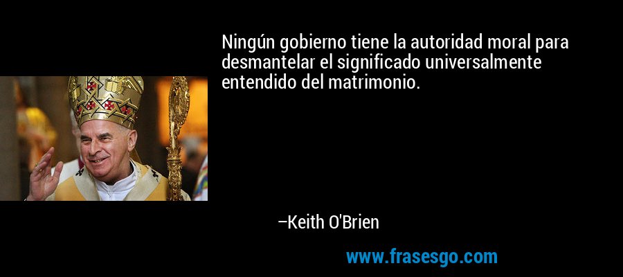Ningún gobierno tiene la autoridad moral para desmantelar el significado universalmente entendido del matrimonio. – Keith O'Brien
