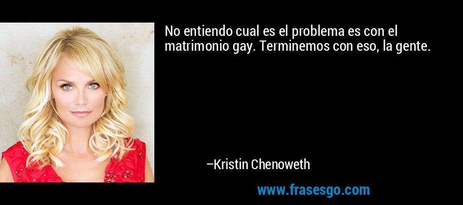No entiendo cual es el problema es con el matrimonio gay. Terminemos con eso, la gente. – Kristin Chenoweth