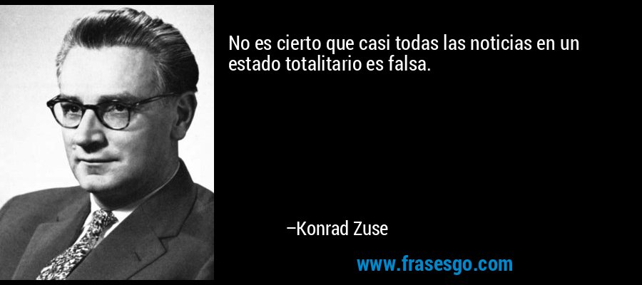 No es cierto que casi todas las noticias en un estado totalitario es falsa. – Konrad Zuse