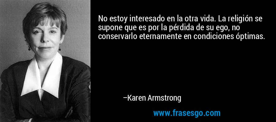 No estoy interesado en la otra vida. La religión se supone que es por la pérdida de su ego, no conservarlo eternamente en condiciones óptimas. – Karen Armstrong