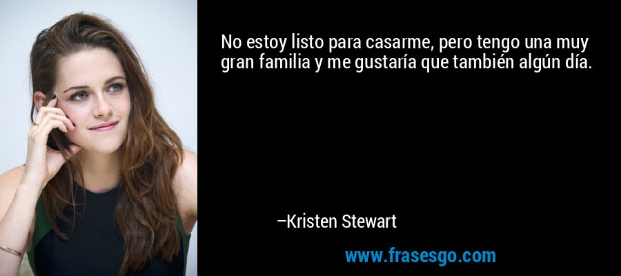 No estoy listo para casarme, pero tengo una muy gran familia y me gustaría que también algún día. – Kristen Stewart