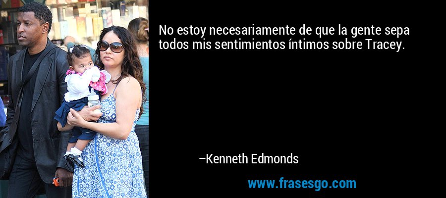 No estoy necesariamente de que la gente sepa todos mis sentimientos íntimos sobre Tracey. – Kenneth Edmonds