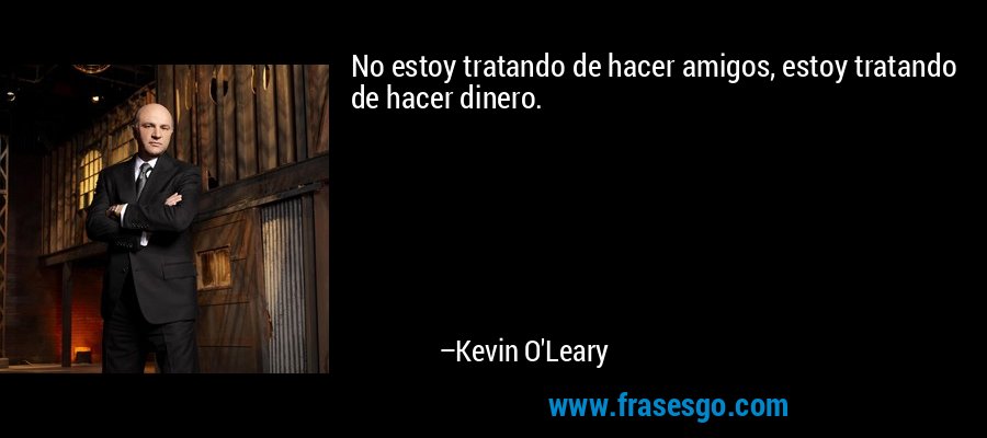 No estoy tratando de hacer amigos, estoy tratando de hacer dinero. – Kevin O'Leary