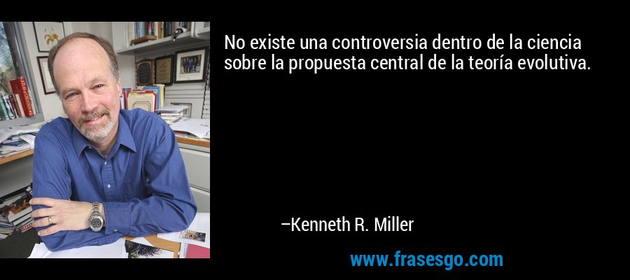 No existe una controversia dentro de la ciencia sobre la propuesta central de la teoría evolutiva. – Kenneth R. Miller