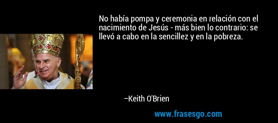 No había pompa y ceremonia en relación con el nacimiento de Jesús - más bien lo contrario: se llevó a cabo en la sencillez y en la pobreza. – Keith O'Brien