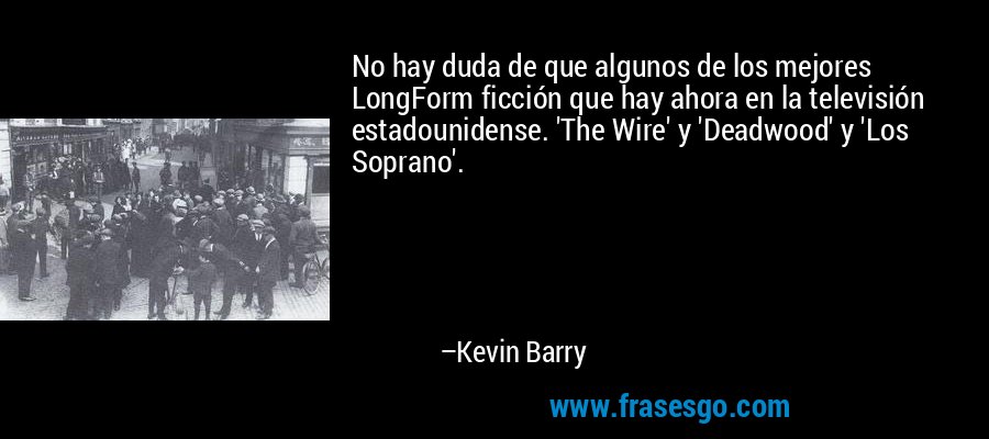 No hay duda de que algunos de los mejores LongForm ficción que hay ahora en la televisión estadounidense. 'The Wire' y 'Deadwood' y 'Los Soprano'. – Kevin Barry