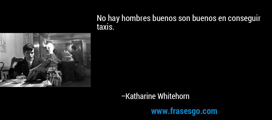 No hay hombres buenos son buenos en conseguir taxis. – Katharine Whitehorn