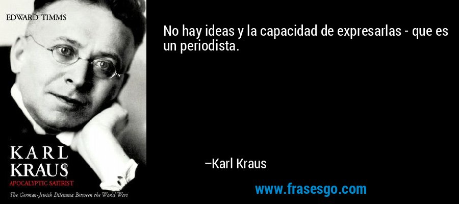 No hay ideas y la capacidad de expresarlas - que es un periodista. – Karl Kraus