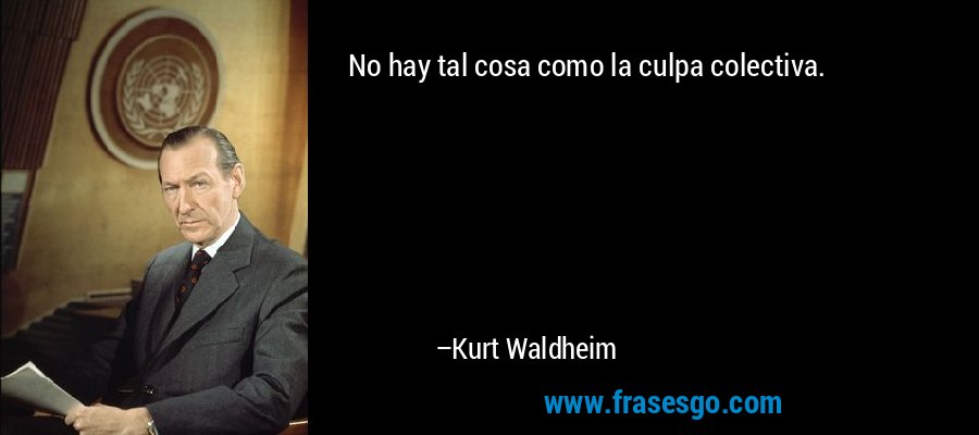 No hay tal cosa como la culpa colectiva. – Kurt Waldheim