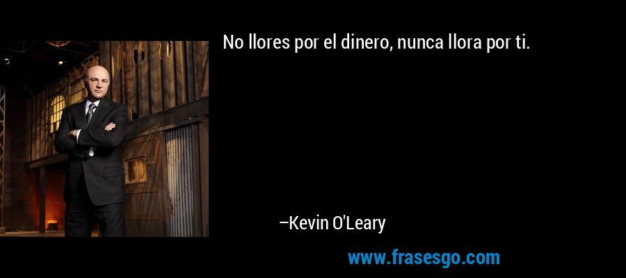 No llores por el dinero, nunca llora por ti. – Kevin O'Leary
