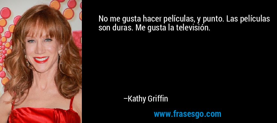 No me gusta hacer películas, y punto. Las películas son duras. Me gusta la televisión. – Kathy Griffin