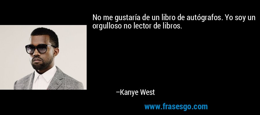 No me gustaría de un libro de autógrafos. Yo soy un orgulloso no lector de libros. – Kanye West