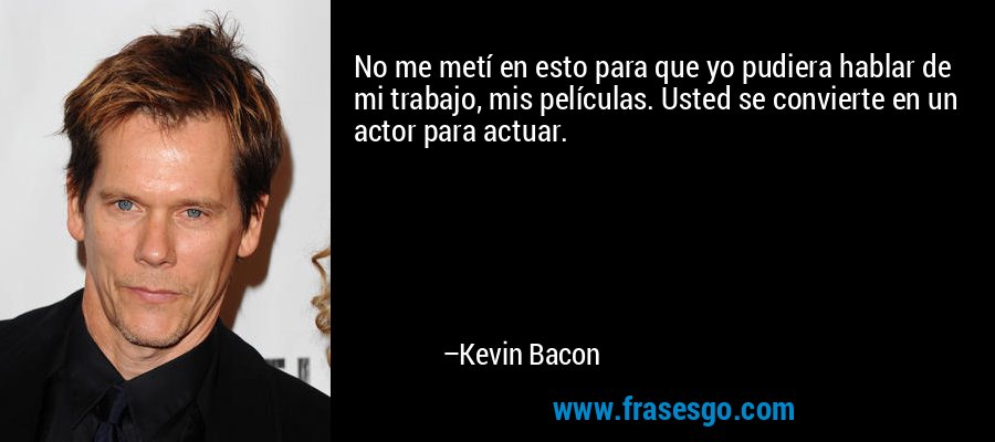 No me metí en esto para que yo pudiera hablar de mi trabajo, mis películas. Usted se convierte en un actor para actuar. – Kevin Bacon