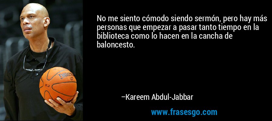 No me siento cómodo siendo sermón, pero hay más personas que empezar a pasar tanto tiempo en la biblioteca como lo hacen en la cancha de baloncesto. – Kareem Abdul-Jabbar