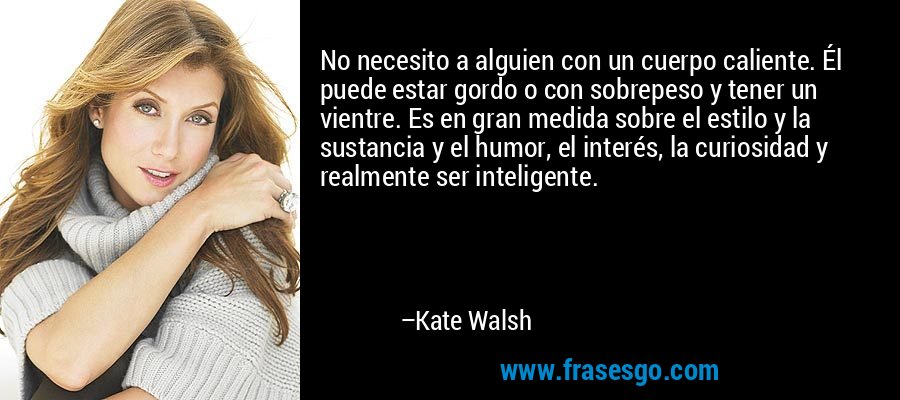 No necesito a alguien con un cuerpo caliente. Él puede estar gordo o con sobrepeso y tener un vientre. Es en gran medida sobre el estilo y la sustancia y el humor, el interés, la curiosidad y realmente ser inteligente. – Kate Walsh