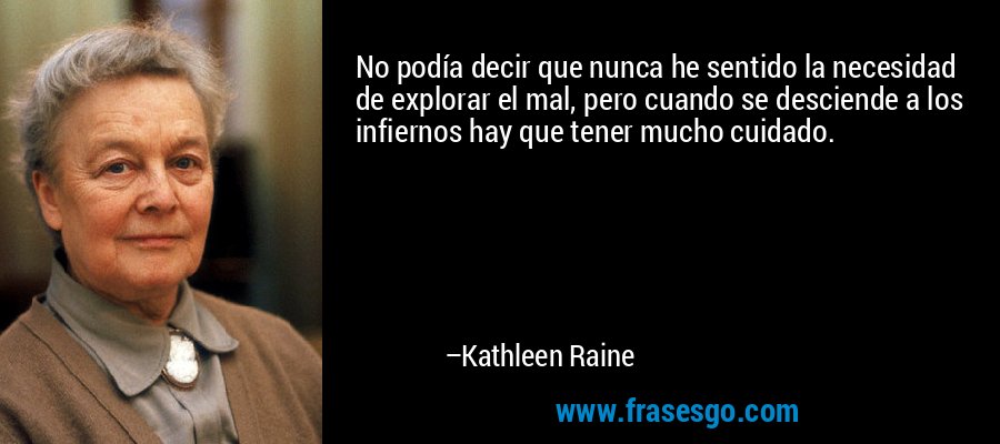 No podía decir que nunca he sentido la necesidad de explorar el mal, pero cuando se desciende a los infiernos hay que tener mucho cuidado. – Kathleen Raine