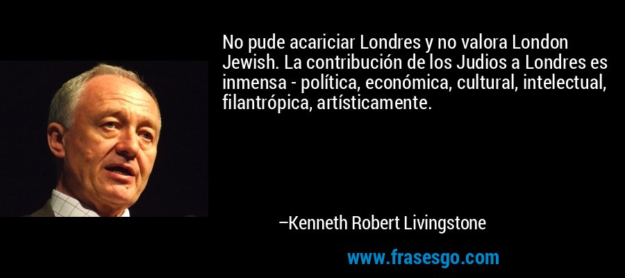 No pude acariciar Londres y no valora London Jewish. La contribución de los Judios a Londres es inmensa - política, económica, cultural, intelectual, filantrópica, artísticamente. – Kenneth Robert Livingstone