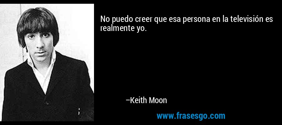 No puedo creer que esa persona en la televisión es realmente yo. – Keith Moon