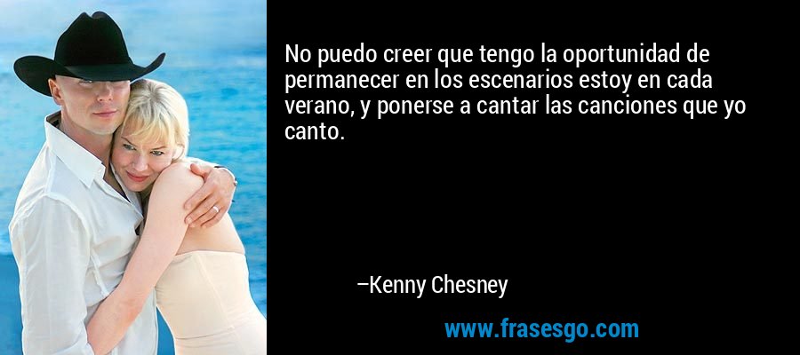 No puedo creer que tengo la oportunidad de permanecer en los escenarios estoy en cada verano, y ponerse a cantar las canciones que yo canto. – Kenny Chesney