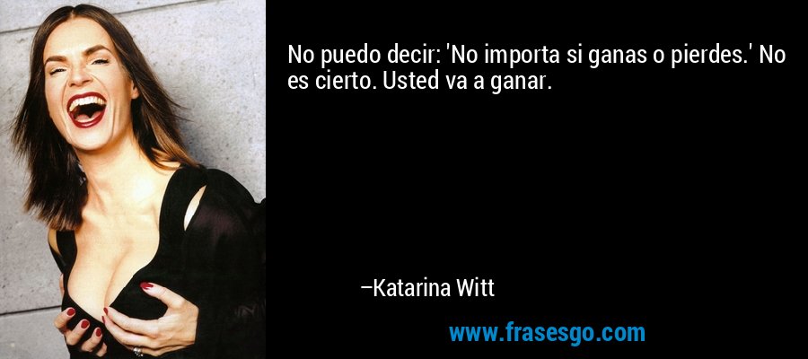 No puedo decir: 'No importa si ganas o pierdes.' No es cierto. Usted va a ganar. – Katarina Witt