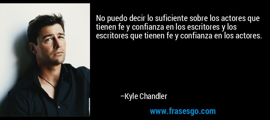 No puedo decir lo suficiente sobre los actores que tienen fe y confianza en los escritores y los escritores que tienen fe y confianza en los actores. – Kyle Chandler