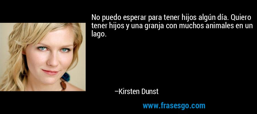 No puedo esperar para tener hijos algún día. Quiero tener hijos y una granja con muchos animales en un lago. – Kirsten Dunst