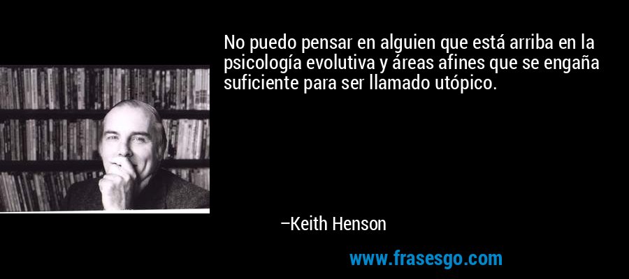 No puedo pensar en alguien que está arriba en la psicología evolutiva y áreas afines que se engaña suficiente para ser llamado utópico. – Keith Henson