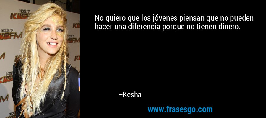 No quiero que los jóvenes piensan que no pueden hacer una diferencia porque no tienen dinero. – Kesha
