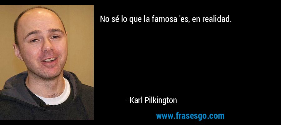 No sé lo que la famosa 'es, en realidad. – Karl Pilkington